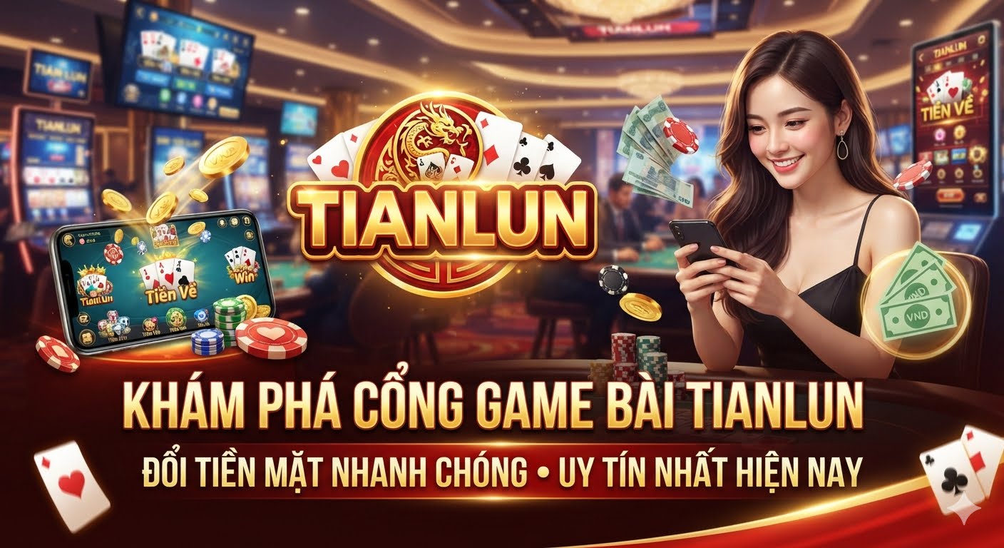Cổng game bài Tianlun đổi tiền mặt nhanh chóng