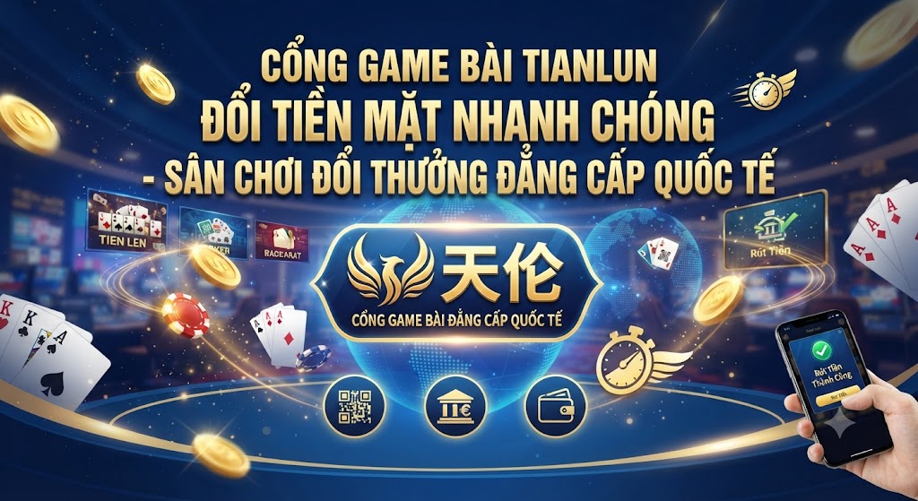 Cổng game bài Tianlun đổi tiền mặt nhanh chóng